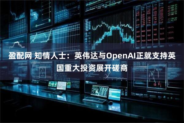 盈配网 知情人士：英伟达与OpenAI正就支持英国重大投资展开磋商