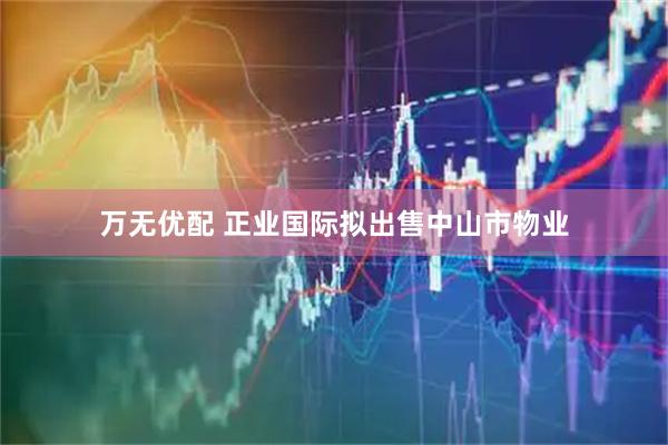 万无优配 正业国际拟出售中山市物业