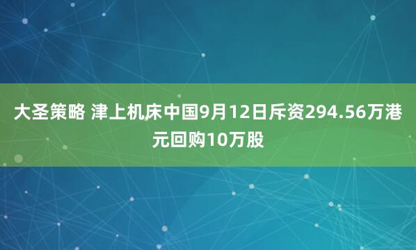大圣策略 津上机床中国9月12日斥资294.56万港元回购10万股