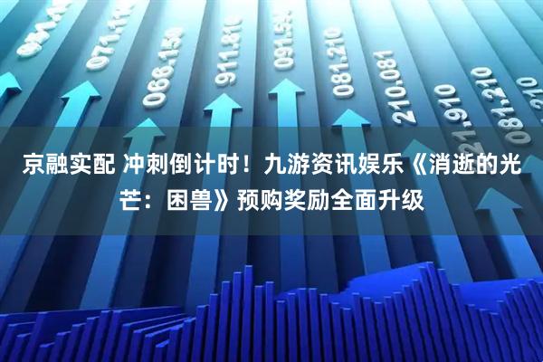 京融实配 冲刺倒计时！九游资讯娱乐《消逝的光芒：困兽》预购奖励全面升级