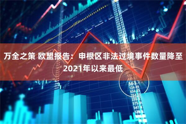 万全之策 欧盟报告：申根区非法过境事件数量降至2021年以来最低