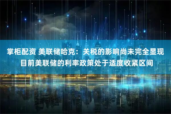 掌柜配资 美联储哈克：关税的影响尚未完全显现 目前美联储的利率政策处于适度收紧区间