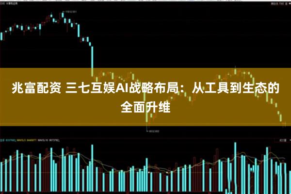 兆富配资 三七互娱AI战略布局：从工具到生态的全面升维
