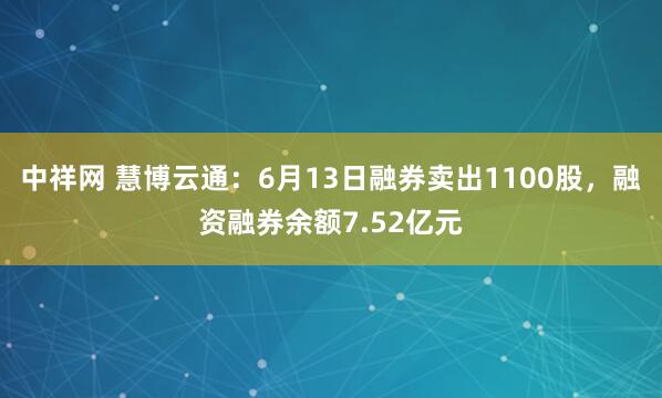 中祥网 慧博云通：6月13日融券卖出1100股，融资融券余额7.52亿元