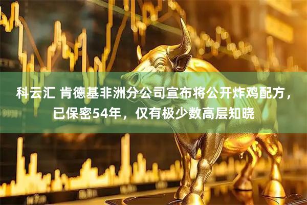科云汇 肯德基非洲分公司宣布将公开炸鸡配方，已保密54年，仅有极少数高层知晓