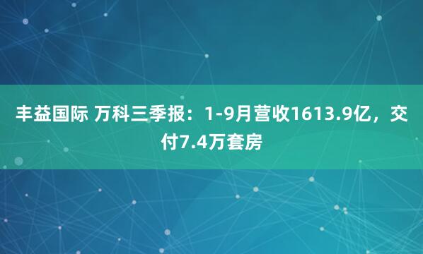 丰益国际 万科三季报：1-9月营收1613.9亿，交付7.4万套房