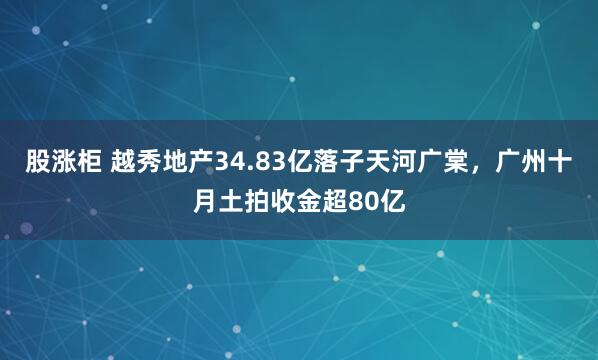 股涨柜 越秀地产34.83亿落子天河广棠，广州十月土拍收金超80亿