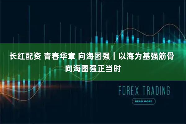 长红配资 青春华章 向海图强｜以海为基强筋骨 向海图强正当时