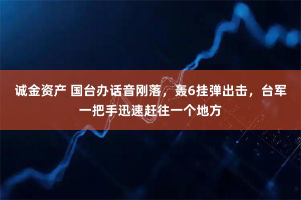 诚金资产 国台办话音刚落，轰6挂弹出击，台军一把手迅速赶往一个地方