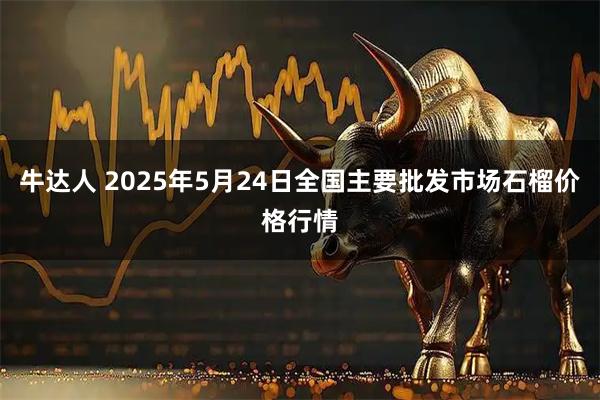 牛达人 2025年5月24日全国主要批发市场石榴价格行情