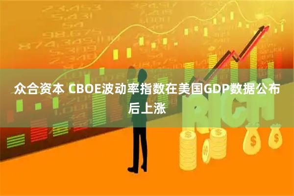 众合资本 CBOE波动率指数在美国GDP数据公布后上涨