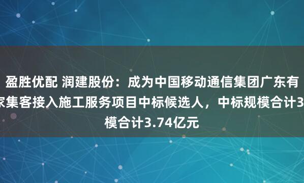盈胜优配 润建股份：成为中国移动通信集团广东有限公司家集客接入施工服务项目中标候选人，中标规模合计3.74亿元