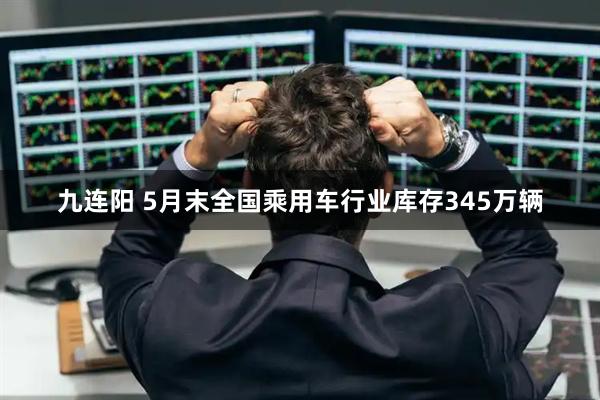 九连阳 5月末全国乘用车行业库存345万辆