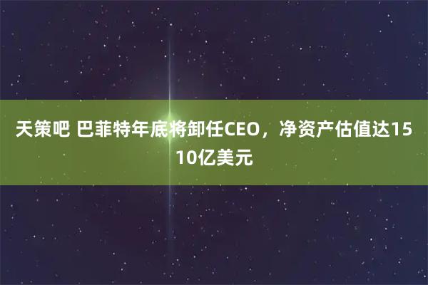 天策吧 巴菲特年底将卸任CEO，净资产估值达1510亿美元