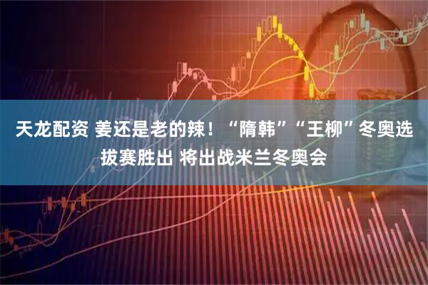 天龙配资 姜还是老的辣！“隋韩”“王柳”冬奥选拔赛胜出 将出战米兰冬奥会