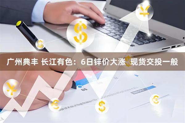 广州典丰 长江有色：6日锌价大涨  现货交投一般