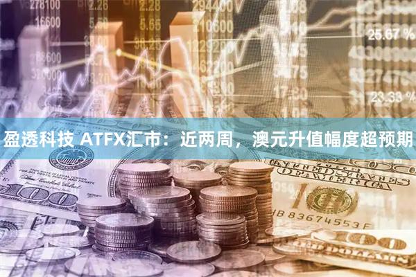 盈透科技 ATFX汇市：近两周，澳元升值幅度超预期