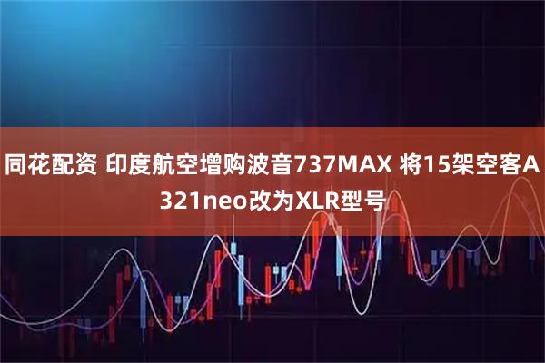 同花配资 印度航空增购波音737MAX 将15架空客A321neo改为XLR型号