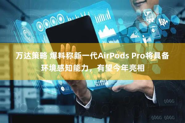 万达策略 爆料称新一代AirPods Pro将具备环境感知能力，有望今年亮相