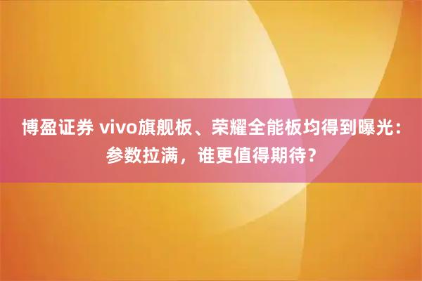 博盈证券 vivo旗舰板、荣耀全能板均得到曝光：参数拉满，谁更值得期待？