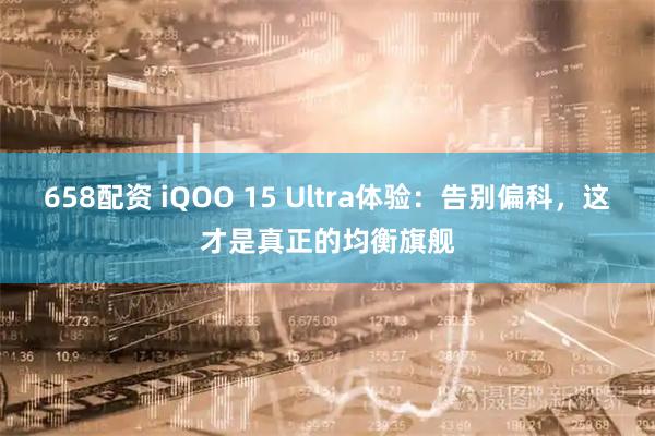 658配资 iQOO 15 Ultra体验：告别偏科，这才是真正的均衡旗舰