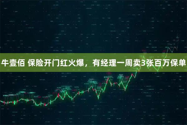 牛壹佰 保险开门红火爆，有经理一周卖3张百万保单
