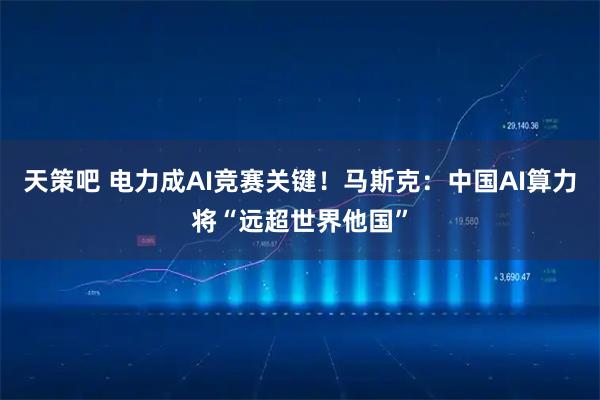 天策吧 电力成AI竞赛关键！马斯克：中国AI算力将“远超世界他国”