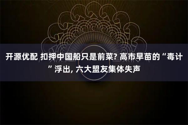 开源优配 扣押中国船只是前菜? 高市早苗的“毒计”浮出, 六大盟友集体失声