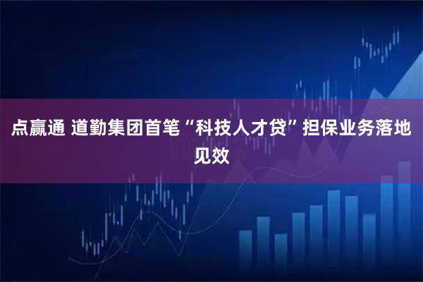 点赢通 道勤集团首笔“科技人才贷”担保业务落地见效