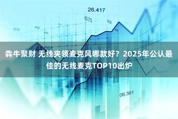 犇牛聚财 无线夹领麦克风哪款好？2025年公认最佳的无线麦克TOP10出炉