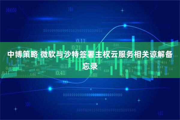 中博策略 微软与沙特签署主权云服务相关谅解备忘录