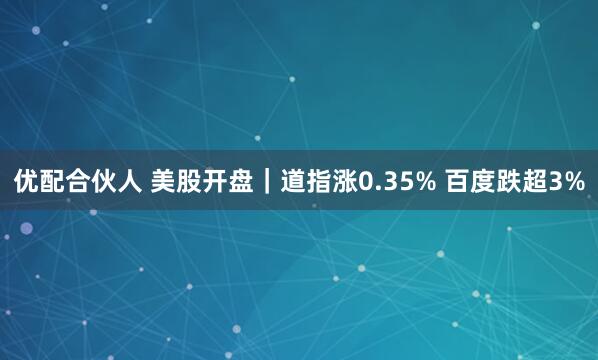 优配合伙人 美股开盘｜道指涨0.35% 百度跌超3%