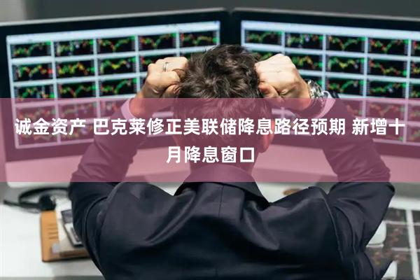 诚金资产 巴克莱修正美联储降息路径预期 新增十月降息窗口