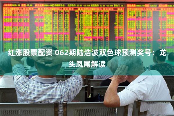 红涨股票配资 062期陆浩波双色球预测奖号：龙头凤尾解读